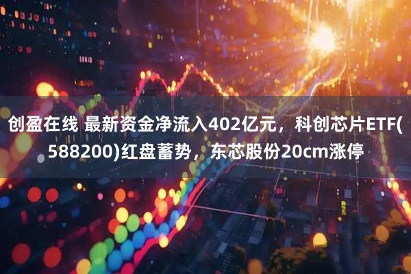 创盈在线 最新资金净流入402亿元，科创芯片ETF(588200)红盘蓄势，东芯股份20cm涨停