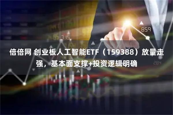 倍倍网 创业板人工智能ETF（159388）放量走强，基本面支撑+投资逻辑明确