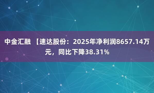 中金汇融 【速达股份：2025年净利润8657.14万元，同比下降38.31%