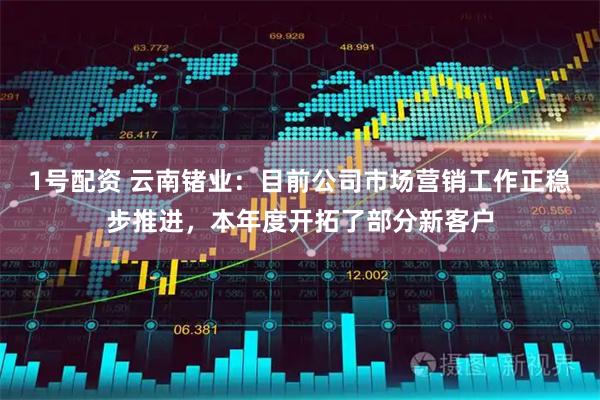 1号配资 云南锗业：目前公司市场营销工作正稳步推进，本年度开拓了部分新客户