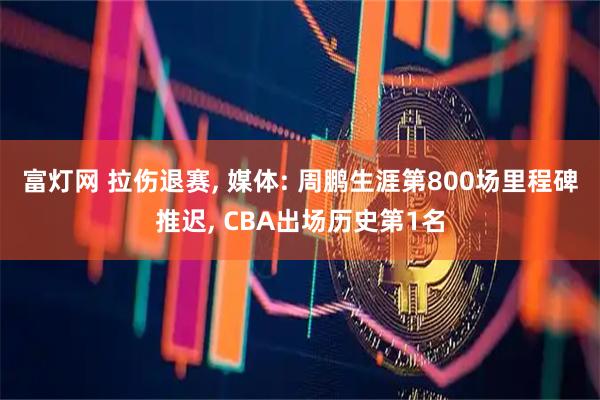 富灯网 拉伤退赛, 媒体: 周鹏生涯第800场里程碑推迟, CBA出场历史第1名