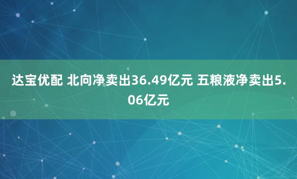 达宝优配 北向净卖出36.49亿元 五粮液净卖出5.06亿元