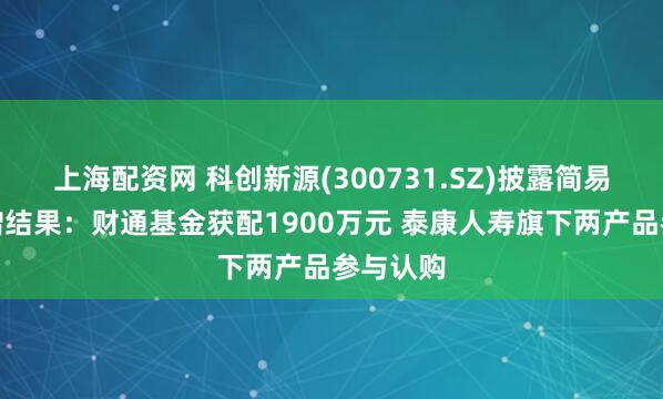 上海配资网 科创新源(300731.SZ)披露简易程序定增结果：财通基金获配1900万元 泰康人寿旗下两产品参与认购