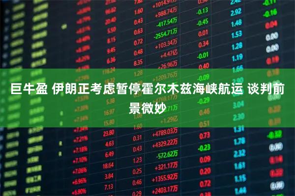 巨牛盈 伊朗正考虑暂停霍尔木兹海峡航运 谈判前景微妙